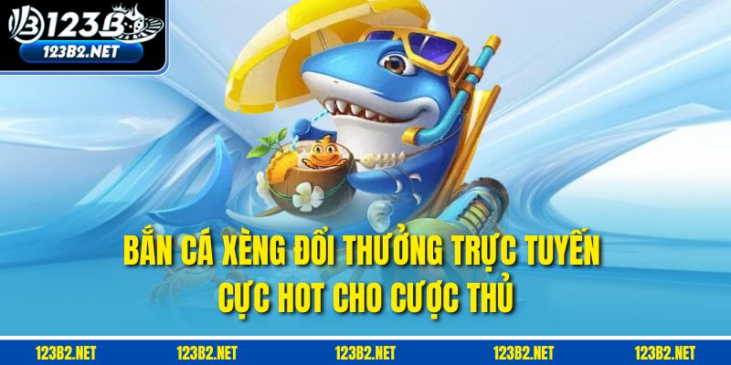 Bắn cá xèng đổi thưởng trực tuyến cực hot cho cược thủ